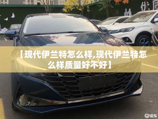 【现代伊兰特怎么样,现代伊兰特怎么样质量好不好】 【现代伊兰特怎么样,现代伊兰特怎么样质量好不好】