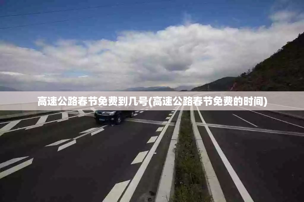 高速公路春节免费到几号(高速公路春节免费的时间) 高速公路春节免费到几号(高速公路春节免费的时间)