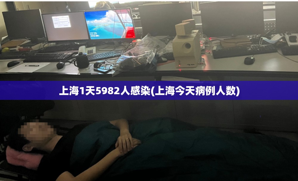 上海1天5982人感染(上海今天病例人数)