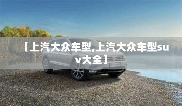 【上汽大众车型,上汽大众车型suv大全】 【上汽大众车型,上汽大众车型suv大全】