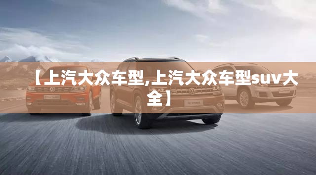 【上汽大众车型,上汽大众车型suv大全】 【上汽大众车型,上汽大众车型suv大全】