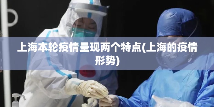 上海本轮疫情呈现两个特点(上海的疫情形势)
