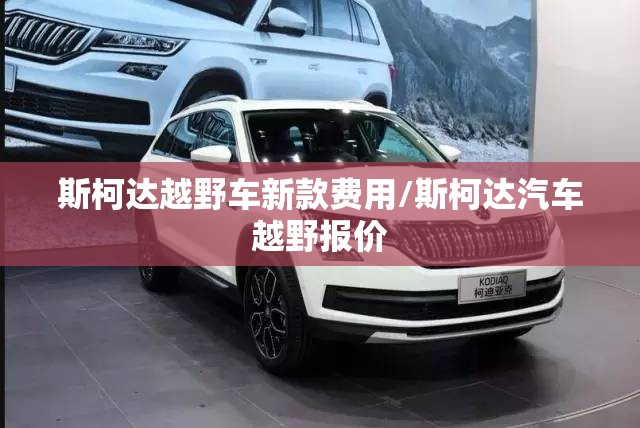 斯柯达越野车新款费用/斯柯达汽车越野报价