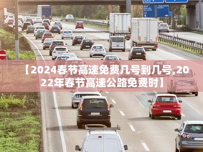 【2024春节高速免费几号到几号,2022年春节高速公路免费时】 【2024春节高速免费几号到几号,2022年春节高速公路免费时】
