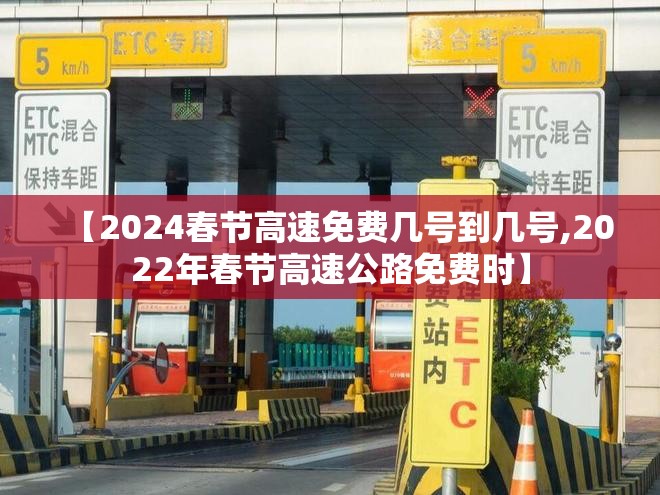 【2024春节高速免费几号到几号,2022年春节高速公路免费时】 【2024春节高速免费几号到几号,2022年春节高速公路免费时】
