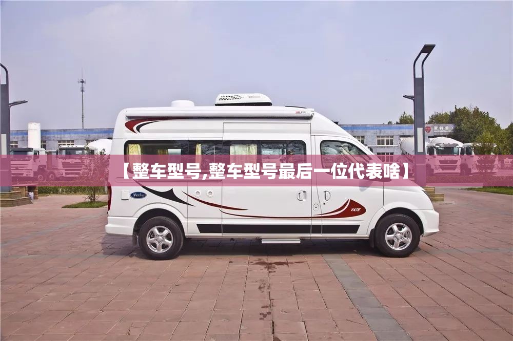 【整车型号,整车型号最后一位代表啥】