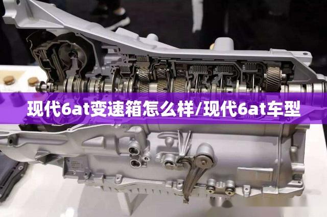 现代6at变速箱怎么样/现代6at车型 现代6at变速箱怎么样/现代6at车型