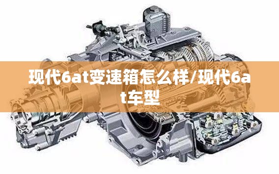 现代6at变速箱怎么样/现代6at车型 现代6at变速箱怎么样/现代6at车型