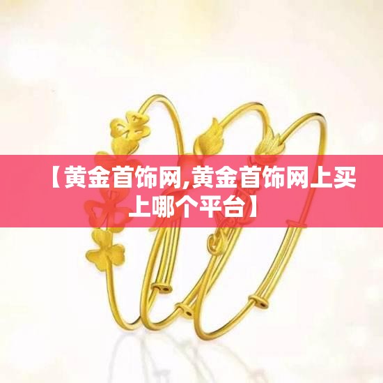 【黄金首饰网,黄金首饰网上买上哪个平台】