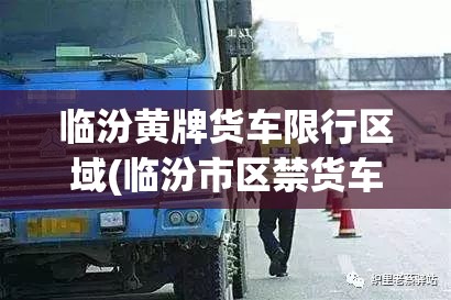 临汾黄牌货车限行区域(临汾市区禁货车吗) 临汾黄牌货车限行区域(临汾市区禁货车吗)