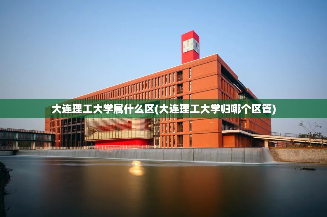 大连理工大学属什么区(大连理工大学归哪个区管) 大连理工大学属什么区(大连理工大学归哪个区管)