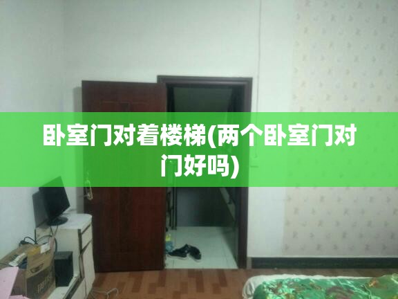 卧室门对着楼梯(两个卧室门对门好吗) 卧室门对着楼梯(两个卧室门对门好吗)