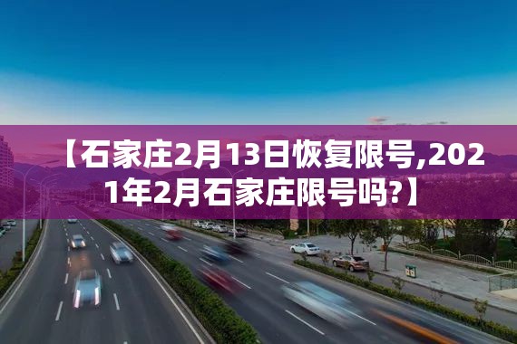 【石家庄2月13日恢复限号,2021年2月石家庄限号吗?】 【石家庄2月13日恢复限号,2021年2月石家庄限号吗?】