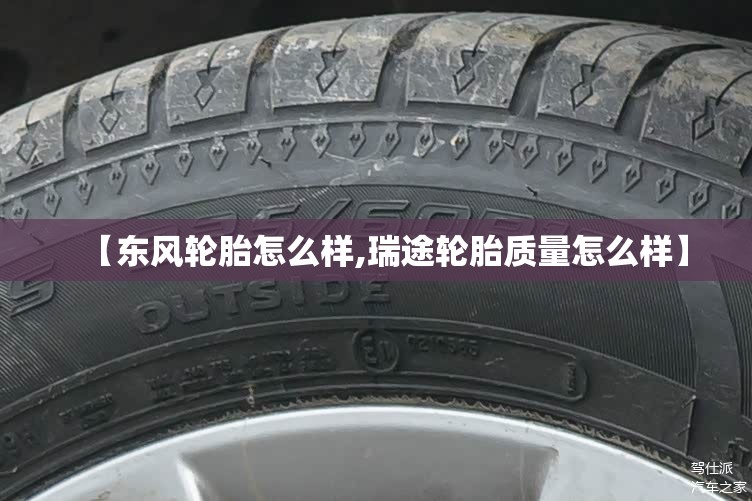 【东风轮胎怎么样,瑞途轮胎质量怎么样】 【东风轮胎怎么样,瑞途轮胎质量怎么样】