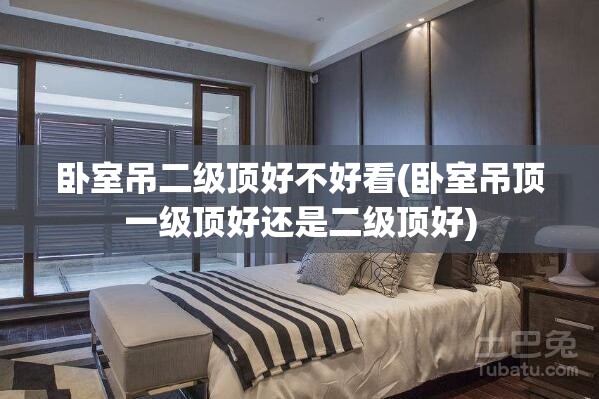 卧室吊二级顶好不好看(卧室吊顶一级顶好还是二级顶好) 卧室吊二级顶好不好看(卧室吊顶一级顶好还是二级顶好)