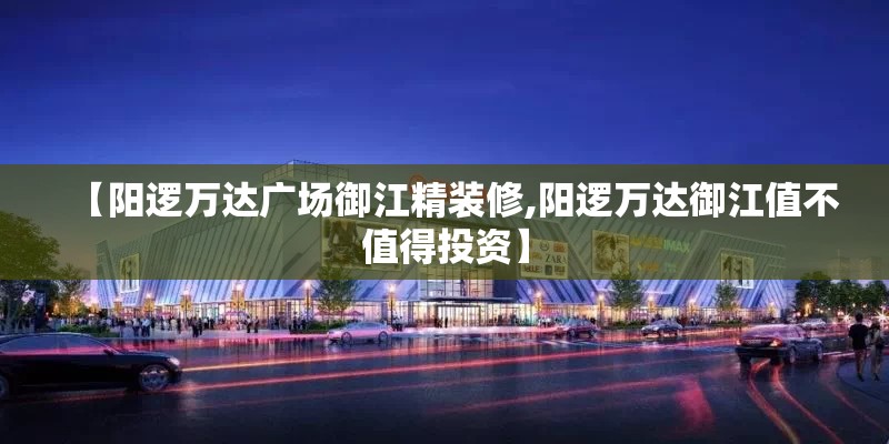 【阳逻万达广场御江精装修,阳逻万达御江值不值得投资】