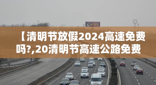 【清明节放假2024高速免费吗?,20清明节高速公路免费吗?】