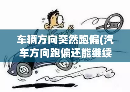 车辆方向突然跑偏(汽车方向跑偏还能继续开吗) 车辆方向突然跑偏(汽车方向跑偏还能继续开吗)