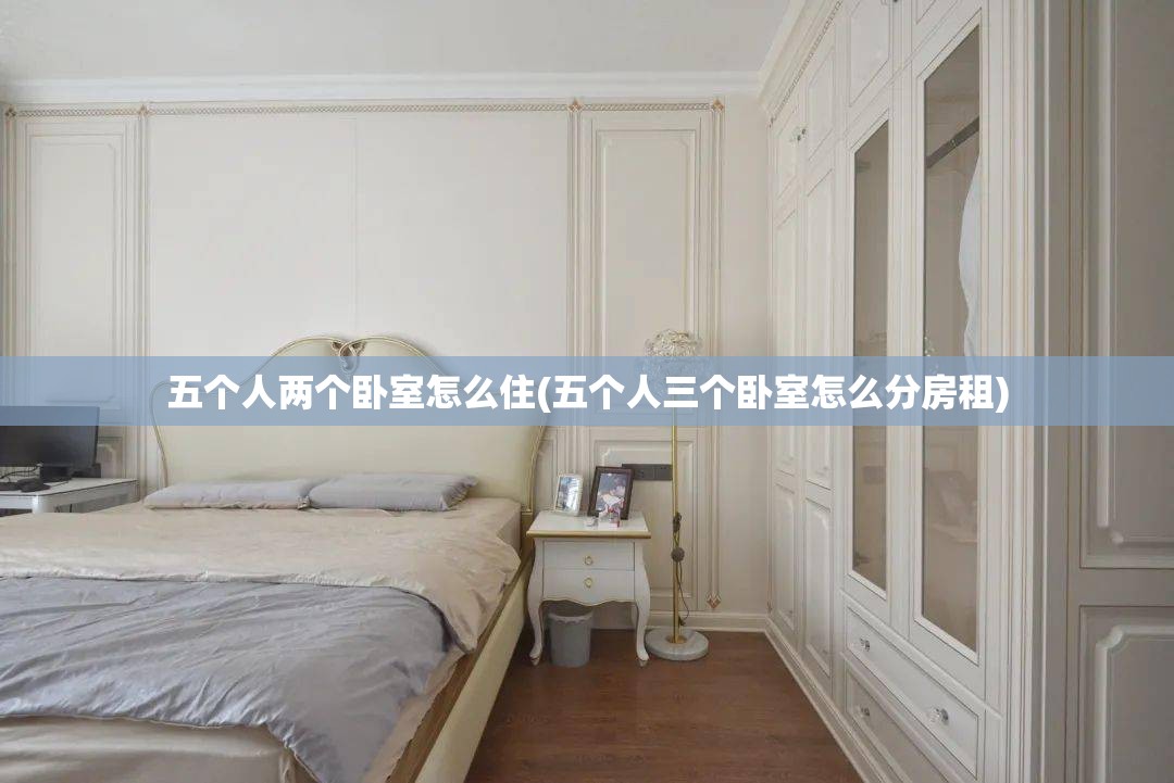 五个人两个卧室怎么住(五个人三个卧室怎么分房租)