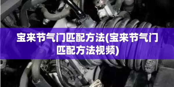 宝来节气门匹配方法(宝来节气门匹配方法视频) 宝来节气门匹配方法(宝来节气门匹配方法视频)