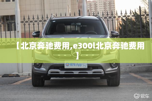 【北京奔驰费用,e300l北京奔驰费用】