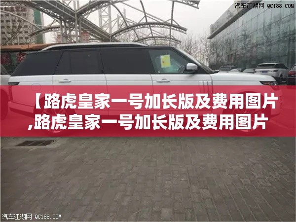 【路虎皇家一号加长版及费用图片,路虎皇家一号加长版及费用图片大全】