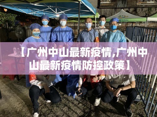 【广州中山最新疫情,广州中山最新疫情防控政策】 【广州中山最新疫情,广州中山最新疫情防控政策】