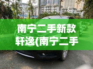 南宁二手新款轩逸(南宁二手新款轩逸多少钱) 南宁二手新款轩逸(南宁二手新款轩逸多少钱)