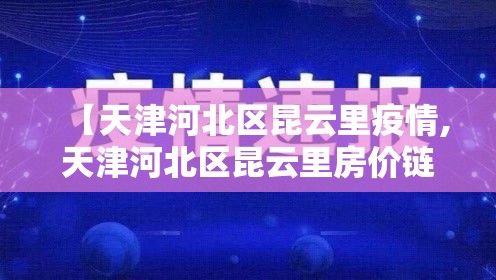 【天津河北区昆云里疫情,天津河北区昆云里房价链家】 【天津河北区昆云里疫情,天津河北区昆云里房价链家】