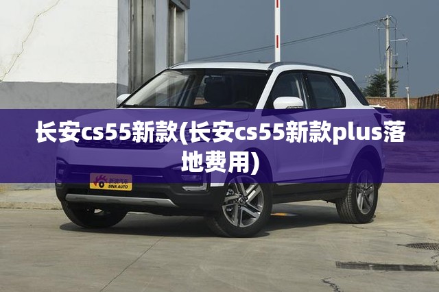 长安cs55新款(长安cs55新款plus落地费用) 长安cs55新款(长安cs55新款plus落地费用)