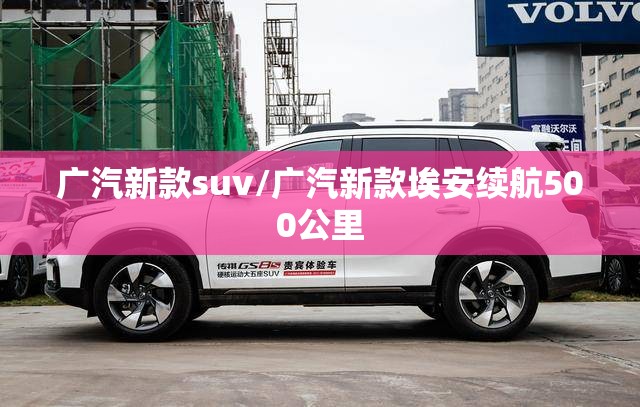 广汽新款suv/广汽新款埃安续航500公里 广汽新款suv/广汽新款埃安续航500公里