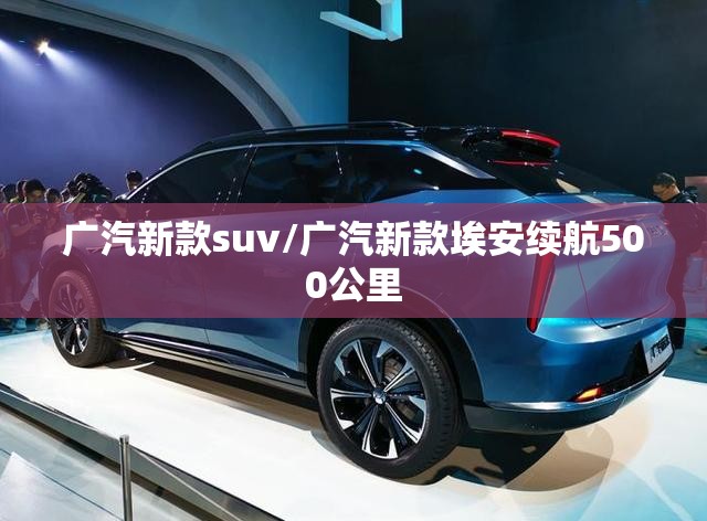 广汽新款suv/广汽新款埃安续航500公里 广汽新款suv/广汽新款埃安续航500公里