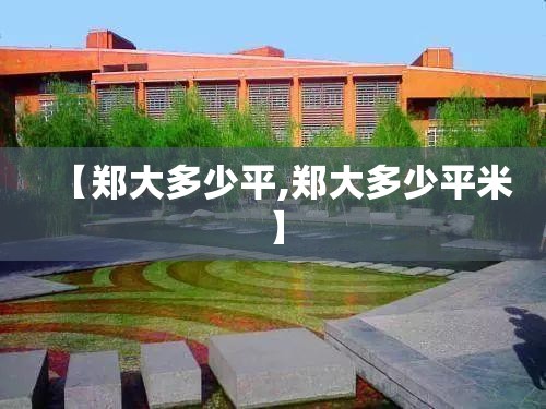 【郑大多少平,郑大多少平米】 【郑大多少平,郑大多少平米】