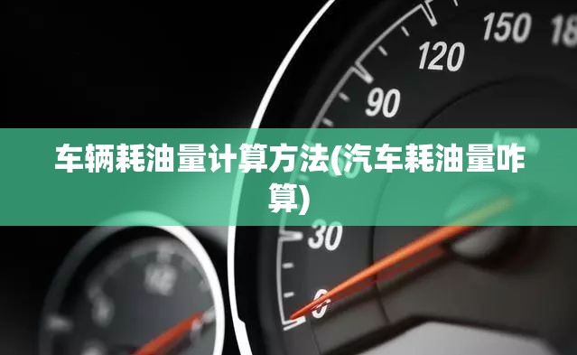 车辆耗油量计算方法(汽车耗油量咋算) 车辆耗油量计算方法(汽车耗油量咋算)