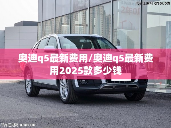 奥迪q5最新费用/奥迪q5最新费用2025款多少钱 奥迪q5最新费用/奥迪q5最新费用2025款多少钱