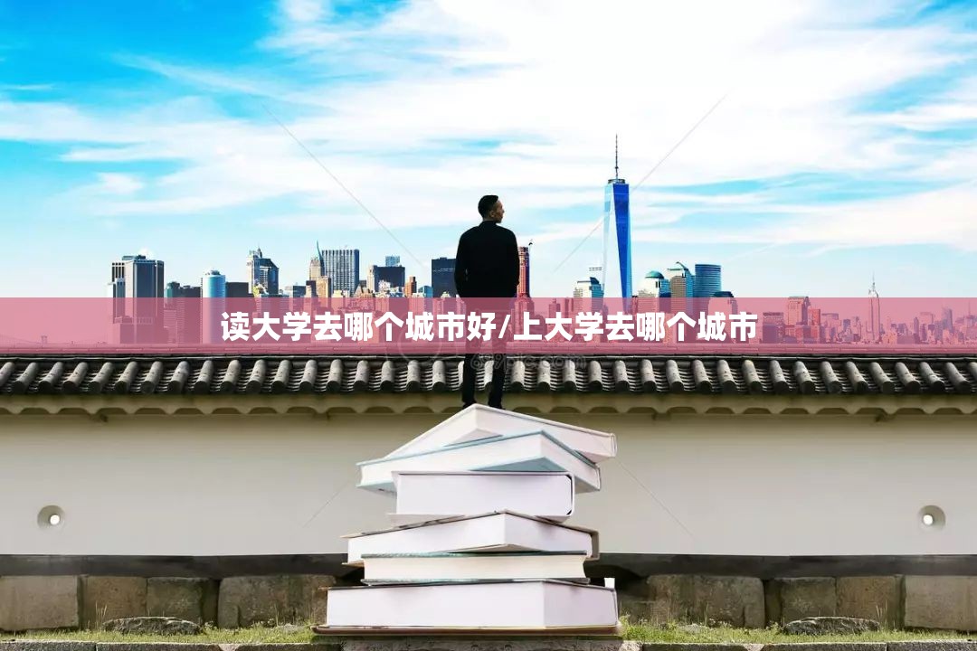 读大学去哪个城市好/上大学去哪个城市 读大学去哪个城市好/上大学去哪个城市