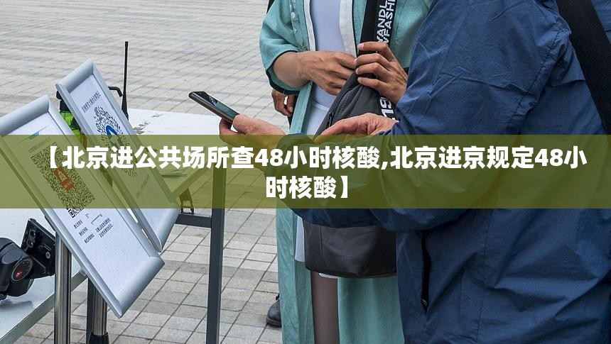 【北京进公共场所查48小时核酸,北京进京规定48小时核酸】 【北京进公共场所查48小时核酸,北京进京规定48小时核酸】