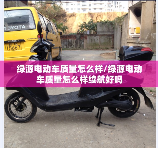 绿源电动车质量怎么样/绿源电动车质量怎么样续航好吗 绿源电动车质量怎么样/绿源电动车质量怎么样续航好吗