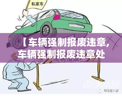 【车辆强制报废违章,车辆强制报废违章处理流程】 【车辆强制报废违章,车辆强制报废违章处理流程】