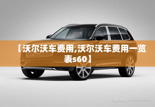 【沃尔沃车费用,沃尔沃车费用一览表s60】 【沃尔沃车费用,沃尔沃车费用一览表s60】