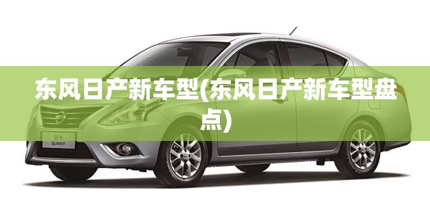 东风日产新车型(东风日产新车型盘点)