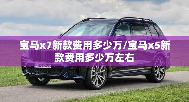 宝马x7新款费用多少万/宝马x5新款费用多少万左右 宝马x7新款费用多少万/宝马x5新款费用多少万左右