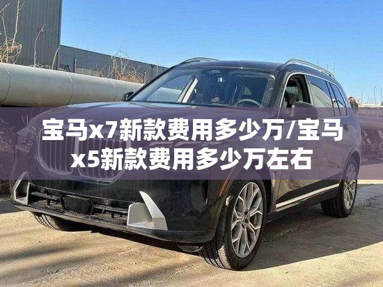 宝马x7新款费用多少万/宝马x5新款费用多少万左右 宝马x7新款费用多少万/宝马x5新款费用多少万左右