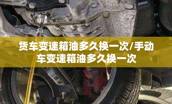 货车变速箱油多久换一次/手动车变速箱油多久换一次 货车变速箱油多久换一次/手动车变速箱油多久换一次