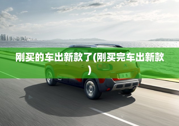 刚买的车出新款了(刚买完车出新款) 刚买的车出新款了(刚买完车出新款)