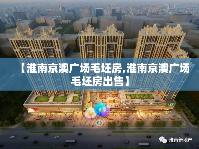 【淮南京澳广场毛坯房,淮南京澳广场毛坯房出售】 【淮南京澳广场毛坯房,淮南京澳广场毛坯房出售】