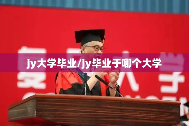 jy大学毕业/jy毕业于哪个大学 jy大学毕业/jy毕业于哪个大学