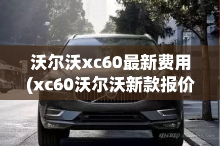沃尔沃xc60最新费用(xc60沃尔沃新款报价) 沃尔沃xc60最新费用(xc60沃尔沃新款报价)