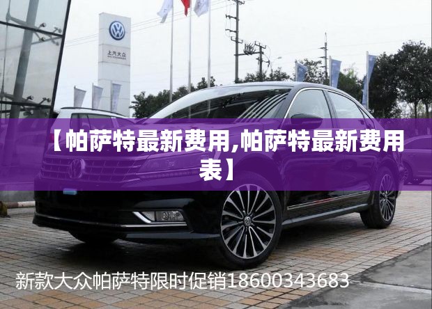【帕萨特最新费用,帕萨特最新费用表】