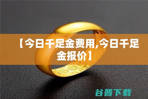【今日千足金费用,今日千足金报价】 【今日千足金费用,今日千足金报价】